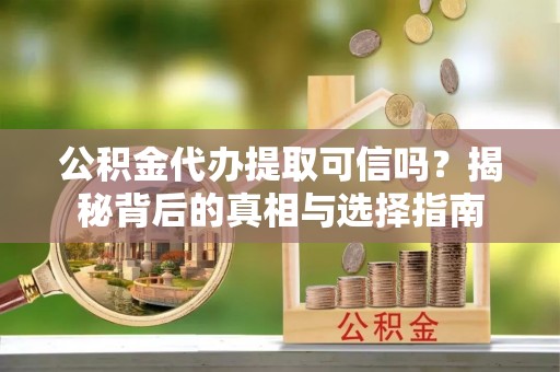 周宁公积金代办提取可信吗？揭秘背后的真相与选择指南