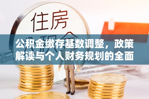 周宁公积金缴存基数调整，政策解读与个人财务规划的全面分析