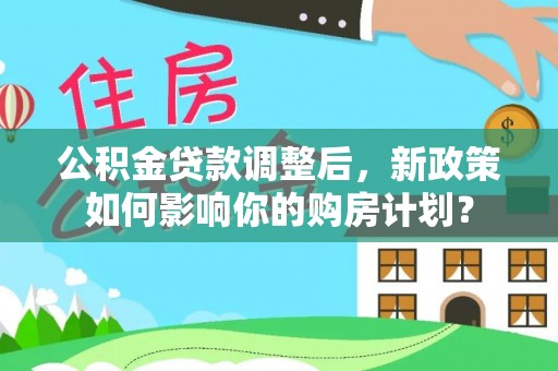 周宁公积金贷款调整后，新政策如何影响你的购房计划？