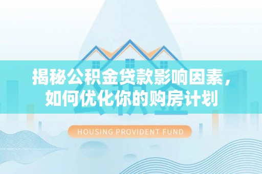 周宁揭秘公积金贷款影响因素，如何优化你的购房计划