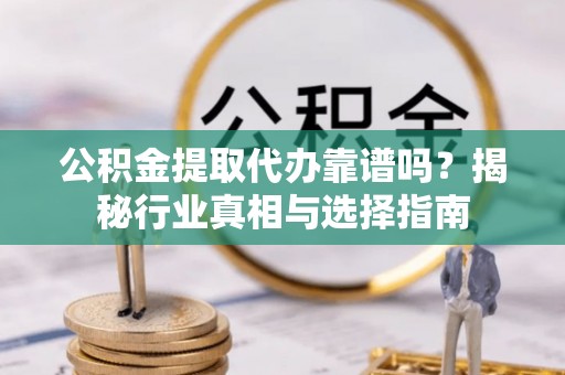 周宁公积金提取代办靠谱吗？揭秘行业真相与选择指南