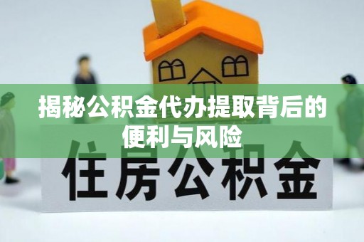周宁揭秘公积金代办提取背后的便利与风险
