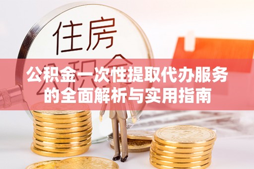 周宁公积金一次性提取代办服务的全面解析与实用指南