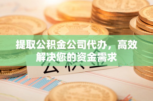 周宁提取公积金公司代办，高效解决您的资金需求