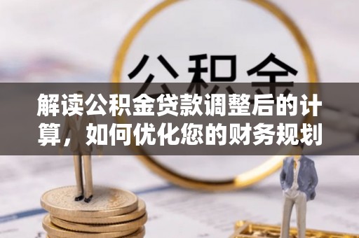 周宁解读公积金贷款调整后的计算，如何优化您的财务规划