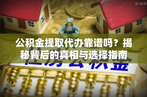周宁公积金提取代办靠谱吗？揭秘背后的真相与选择指南