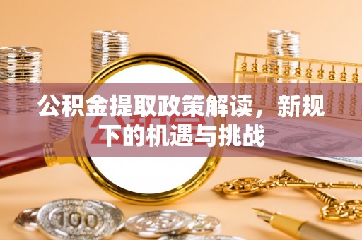 周宁公积金提取政策解读，新规下的机遇与挑战
