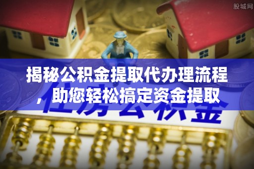 周宁揭秘公积金提取代办理流程，助您轻松搞定资金提取