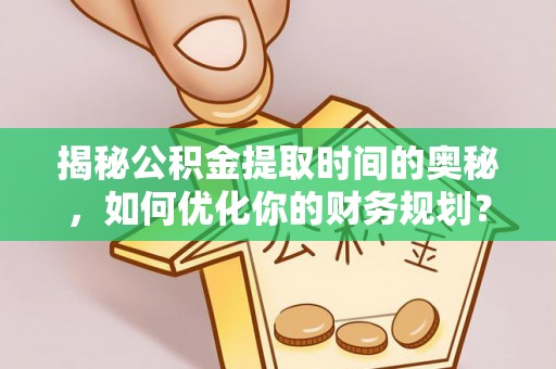 周宁揭秘公积金提取时间的奥秘，如何优化你的财务规划？
