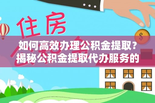 周宁如何高效办理公积金提取？揭秘公积金提取代办服务的优势与注意事项