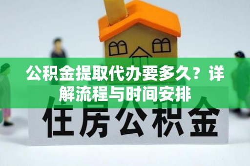 周宁公积金提取代办要多久？详解流程与时间安排
