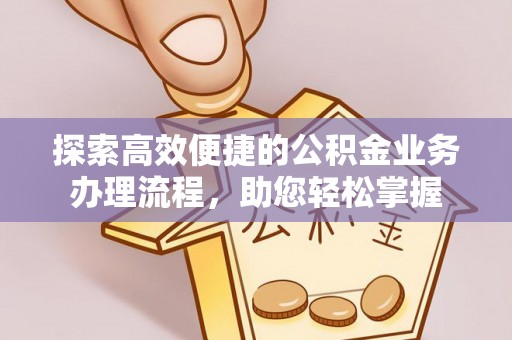 周宁探索高效便捷的公积金业务办理流程，助您轻松掌握
