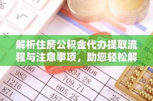 周宁解析住房公积金代办提取流程与注意事项，助您轻松解决资金难题