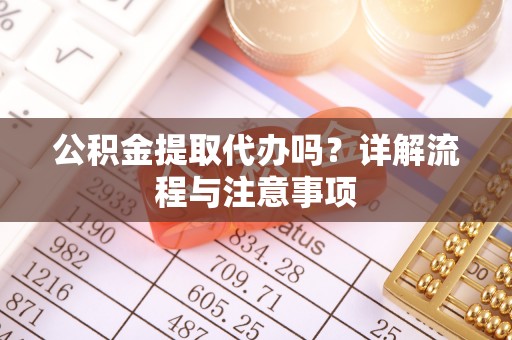 周宁公积金提取代办吗？详解流程与注意事项