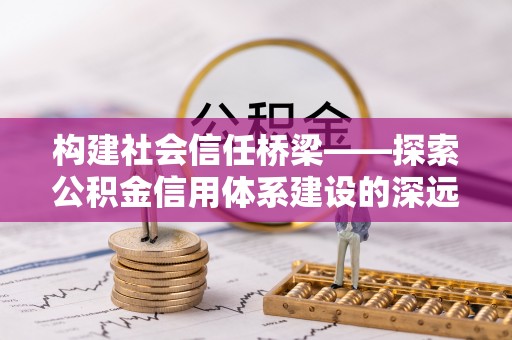 周宁构建社会信任桥梁——探索公积金信用体系建设的深远意义