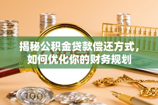 周宁揭秘公积金贷款偿还方式，如何优化你的财务规划