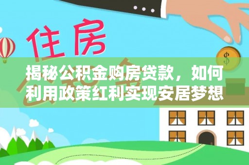 周宁揭秘公积金购房贷款，如何利用政策红利实现安居梦想
