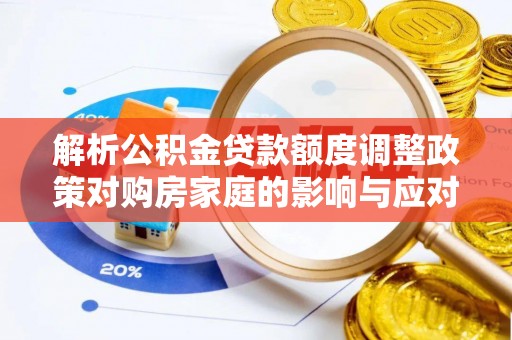 周宁解析公积金贷款额度调整政策对购房家庭的影响与应对策略