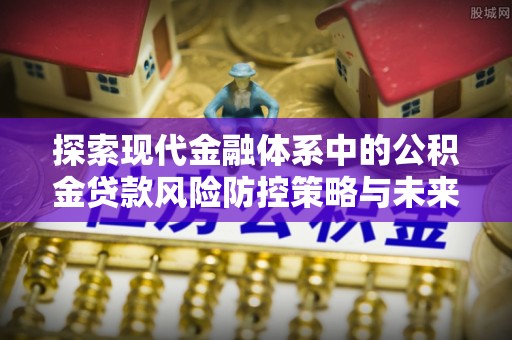 周宁探索现代金融体系中的公积金贷款风险防控策略与未来发展趋势