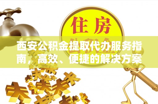 周宁西安公积金提取代办服务指南，高效、便捷的解决方案
