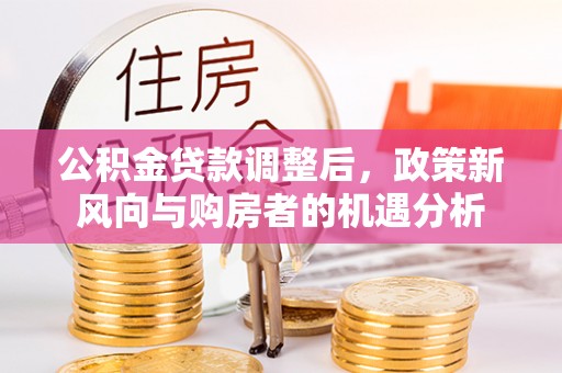 周宁公积金贷款调整后，政策新风向与购房者的机遇分析