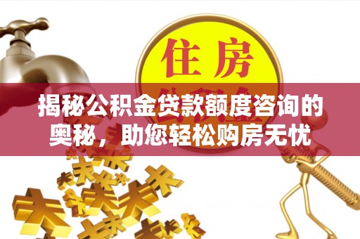 周宁揭秘公积金贷款额度咨询的奥秘，助您轻松购房无忧