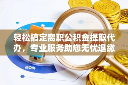 周宁轻松搞定离职公积金提取代办，专业服务助您无忧退缴