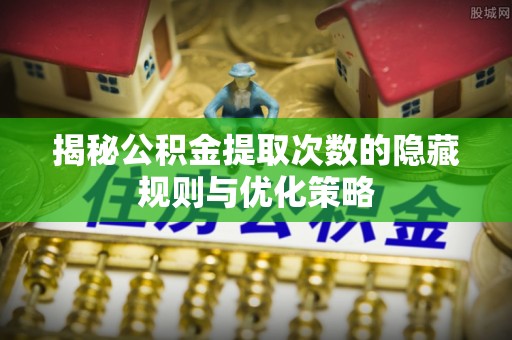 周宁揭秘公积金提取次数的隐藏规则与优化策略