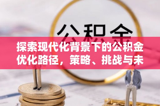 周宁探索现代化背景下的公积金优化路径，策略、挑战与未来展望