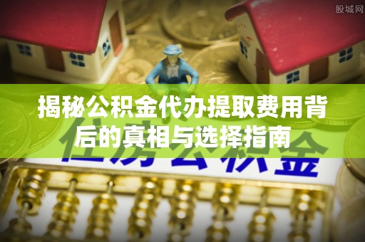 周宁揭秘公积金代办提取费用背后的真相与选择指南