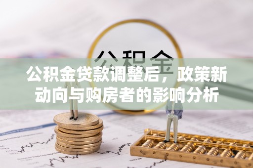 周宁公积金贷款调整后，政策新动向与购房者的影响分析