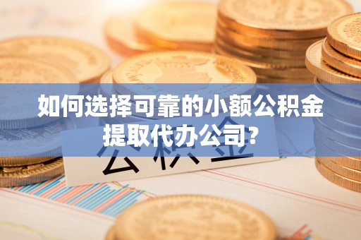 周宁如何选择可靠的小额公积金提取代办公司？