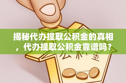 周宁揭秘代办提取公积金的真相，代办提取公积金靠谱吗？