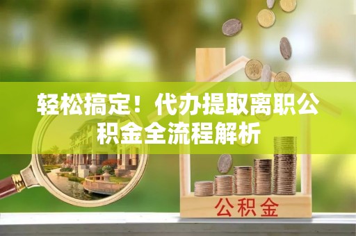周宁轻松搞定！代办提取离职公积金全流程解析