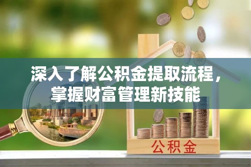 周宁深入了解公积金提取流程，掌握财富管理新技能