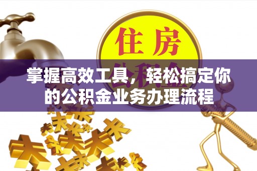 周宁掌握高效工具，轻松搞定你的公积金业务办理流程