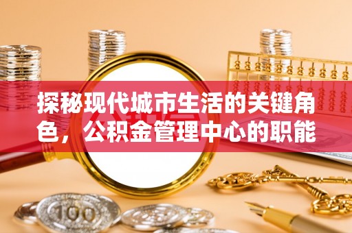 周宁探秘现代城市生活的关键角色，公积金管理中心的职能与影响