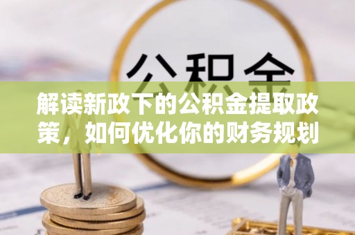 周宁解读新政下的公积金提取政策，如何优化你的财务规划