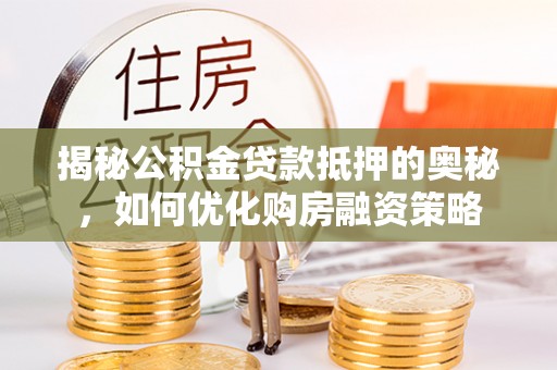 周宁揭秘公积金贷款抵押的奥秘，如何优化购房融资策略