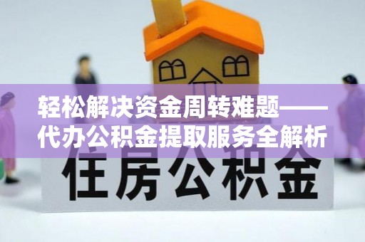 周宁轻松解决资金周转难题——代办公积金提取服务全解析