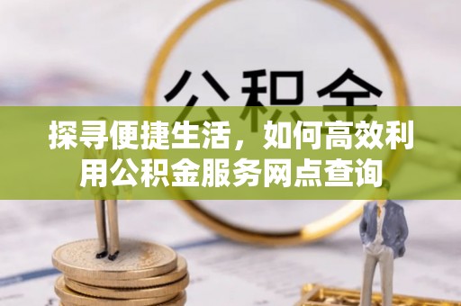 周宁探寻便捷生活，如何高效利用公积金服务网点查询