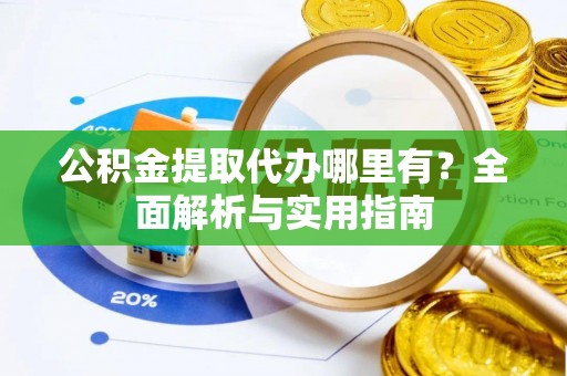周宁公积金提取代办哪里有？全面解析与实用指南