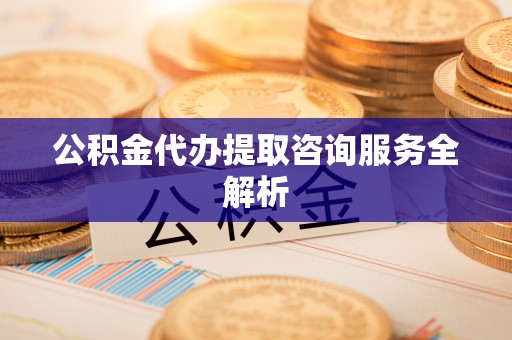周宁公积金代办提取咨询服务全解析