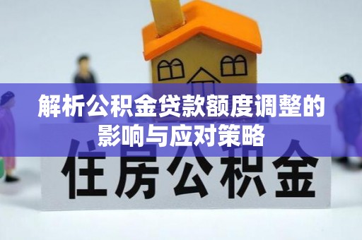 周宁解析公积金贷款额度调整的影响与应对策略