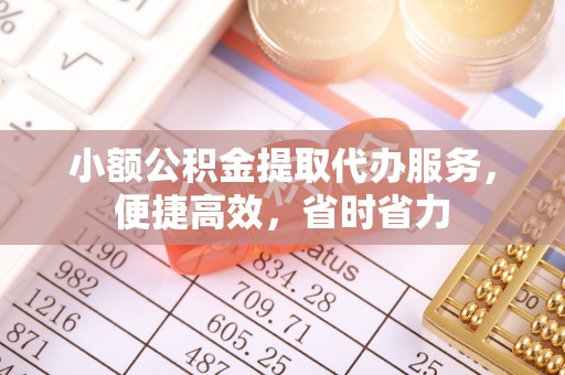 周宁小额公积金提取代办服务，便捷高效，省时省力