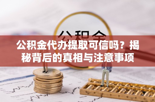 周宁公积金代办提取可信吗？揭秘背后的真相与注意事项