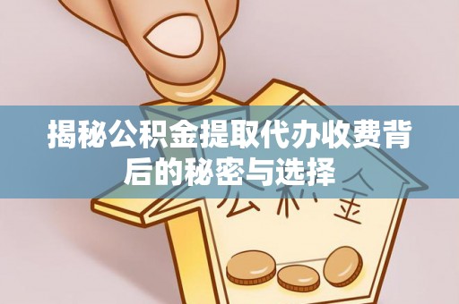 周宁揭秘公积金提取代办收费背后的秘密与选择