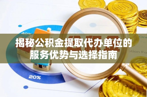 周宁揭秘公积金提取代办单位的服务优势与选择指南