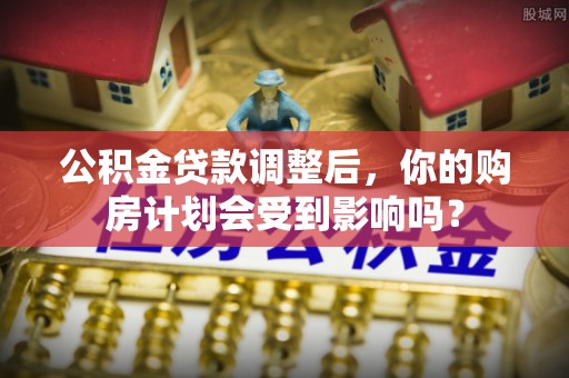 周宁公积金贷款调整后，你的购房计划会受到影响吗？