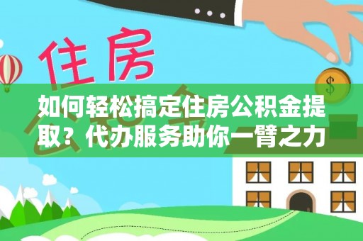 周宁如何轻松搞定住房公积金提取？代办服务助你一臂之力